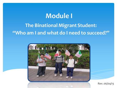 Module I The Binational Migrant Student: “Who am I and what do I need to succeed?” Rev. 06/04/13.