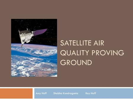 SATELLITE AIR QUALITY PROVING GROUND Amy Huff Shobha Kondragunta Ray Hoff.