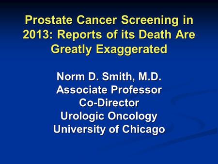 Prostate Cancer Screening in 2013: Reports of its Death Are Greatly Exaggerated Norm D. Smith, M.D. Associate Professor Co-Director Urologic Oncology University.