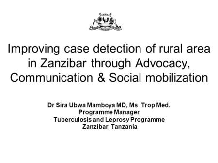 Improving case detection of rural area in Zanzibar through Advocacy, Communication & Social mobilization Dr Sira Ubwa Mamboya MD, Ms Trop Med. Programme.