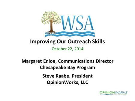 Improving Our Outreach Skills October 22, 2014 Margaret Enloe, Communications Director Chesapeake Bay Program Steve Raabe, President OpinionWorks, LLC.