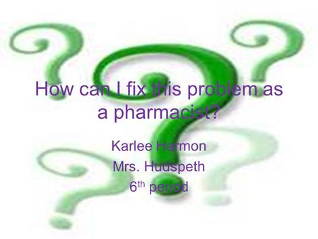 How can I fix this problem as a pharmacist? Karlee Harmon Mrs. Hudspeth 6 th period.