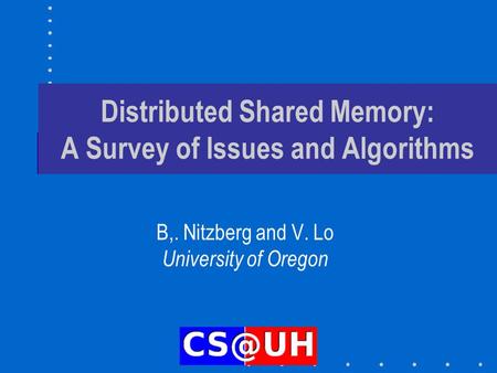 Distributed Shared Memory: A Survey of Issues and Algorithms B,. Nitzberg and V. Lo University of Oregon.