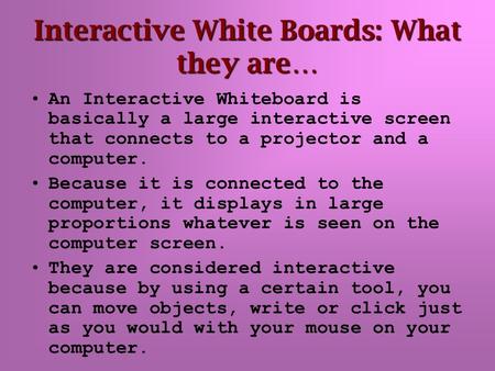 Interactive White Boards: What they are… An Interactive Whiteboard is basically a large interactive screen that connects to a projector and a computer.