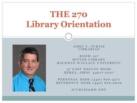 THE 270 Library Orientation JOHN T. CURTIS LIBRARIAN ROOM 107 RITTER LIBRARY BALDWIN WALLACE UNIVERSITY 57 EAST BAGLEY ROAD BEREA, OHIO 44017-2027 PERSONAL.