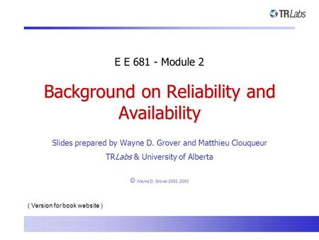 Background on Reliability and Availability Slides prepared by Wayne D. Grover and Matthieu Clouqueur TRLabs & University of Alberta © Wayne D. Grover 2002,