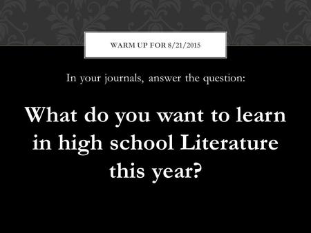 In your journals, answer the question: What do you want to learn in high school Literature this year? WARM UP FOR 8/21/2015.