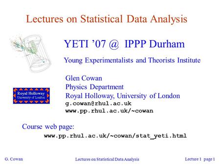 G. Cowan Lectures on Statistical Data Analysis Lecture 1 page 1 Lectures on Statistical Data Analysis YETI IPPP Durham Young Experimentalists and.