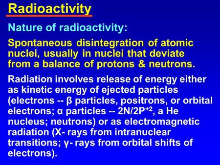 Nature of radioactivity: Spontaneous disintegration of atomic nuclei, usually in nuclei that deviate from a balance of protons & neutrons. Radiation involves.