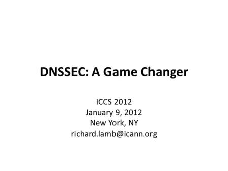 DNSSEC: A Game Changer ICCS 2012 January 9, 2012 New York, NY