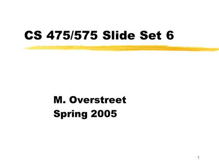 1 CS 475/575 Slide Set 6 M. Overstreet Spring 2005.