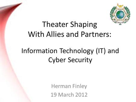 Theater Shaping With Allies and Partners: Herman Finley 19 March 2012 Information Technology (IT) and Cyber Security.