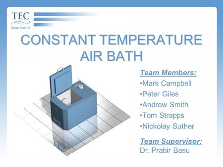 CONSTANT TEMPERATURE AIR BATH Team Members: Mark Campbell Peter Giles Andrew Smith Tom Strapps Nickolay Suther Team Supervisor: Dr. Prabir Basu.