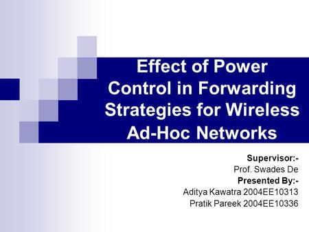 Effect of Power Control in Forwarding Strategies for Wireless Ad-Hoc Networks Supervisor:- Prof. Swades De Presented By:- Aditya Kawatra 2004EE10313 Pratik.