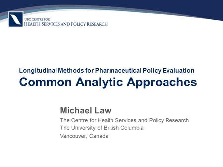 Longitudinal Methods for Pharmaceutical Policy Evaluation Common Analytic Approaches Michael Law The Centre for Health Services and Policy Research The.