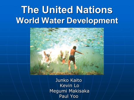 The United Nations World Water Development Junko Kaito Kevin Lo Kevin Lo Megumi Makisaka Megumi Makisaka Paul Yoo.