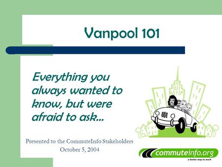 Everything you always wanted to know, but were afraid to ask… Presented to the CommuteInfo Stakeholders October 5, 2004 Vanpool 101.