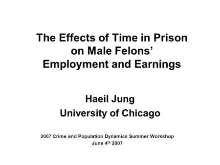 The Effects of Time in Prison on Male Felons’ Employment and Earnings Haeil Jung University of Chicago 2007 Crime and Population Dynamics Summer Workshop.