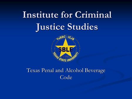 Institute for Criminal Justice Studies Texas Penal and Alcohol Beverage Code.