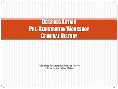 Volunteer Training for Denver Metro DACA Registration Drive D EFERRED A CTION P RE -R EGISTRATION W ORKSHOP C RIMINAL H ISTORY.