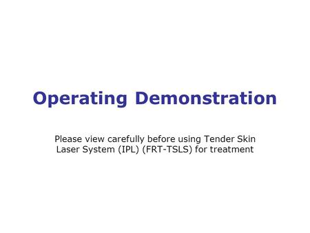 Operating Demonstration Please view carefully before using Tender Skin Laser System (IPL) (FRT-TSLS) for treatment.