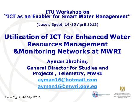 Luxor, Egypt, 14-15 April 2013 Utilization of ICT for Enhanced Water Resources Management &Monitoring Networks at MWRI Ayman Ibrahim, General Director.