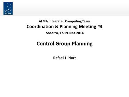 ALMA Integrated Computing Team Coordination & Planning Meeting #3 Socorro, 17-19 June 2014 Control Group Planning Rafael Hiriart.