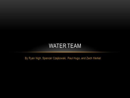 By Ryan Nigh, Spencer Czajkowski, Paul Hugo, and Zach Merkel WATER TEAM.