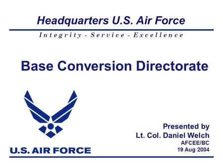 I n t e g r i t y - S e r v i c e - E x c e l l e n c e Headquarters U.S. Air Force Base Conversion Directorate Presented by Lt. Col. Daniel Welch AFCEE/BC.