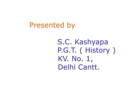 Presented by S.C. Kashyapa P.G.T. ( History ) KV. No. 1, Delhi Cantt.