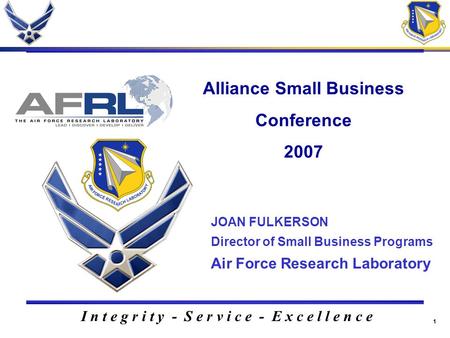 1 I n t e g r i t y - S e r v i c e - E x c e l l e n c e Alliance Small Business Conference 2007 JOAN FULKERSON Director of Small Business Programs Air.