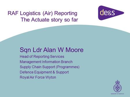 Sqn Ldr Alan W Moore Head of Reporting Services Management Information Branch Supply Chain Support (Programmes) Defence Equipment & Support Royal Air Force.