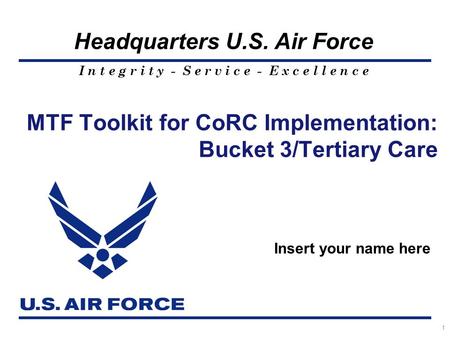 I n t e g r i t y - S e r v i c e - E x c e l l e n c e Headquarters U.S. Air Force 1 MTF Toolkit for CoRC Implementation: Bucket 3/Tertiary Care Insert.