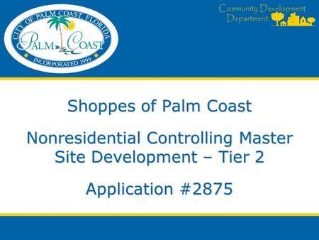 Community Development Department Community Development Department Shoppes of Palm Coast Nonresidential Controlling Master Site Development – Tier 2 Application.