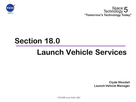 GSFC 5 Space Technology “Tomorrow’s Technology Today” ST5 PDR June 19-20, 2001 Launch Vehicle Services Section 18.0 Clyde Woodall Launch Vehicle Manager.