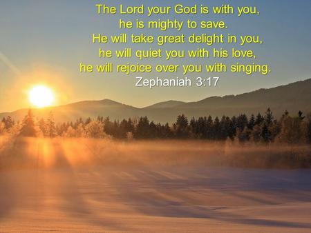 The Lord your God is with you, he is mighty to save. he is mighty to save. He will take great delight in you, he will quiet you with his love, he will.