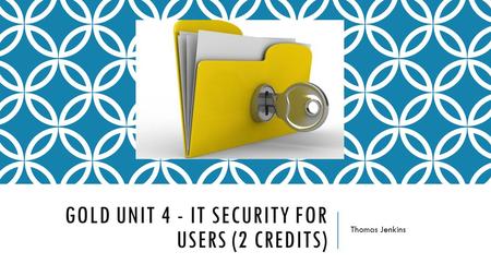 GOLD UNIT 4 - IT SECURITY FOR USERS (2 CREDITS) Thomas Jenkins.