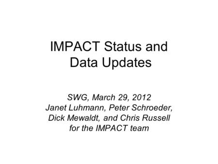 IMPACT Status and Data Updates SWG, March 29, 2012 Janet Luhmann, Peter Schroeder, Dick Mewaldt, and Chris Russell for the IMPACT team.