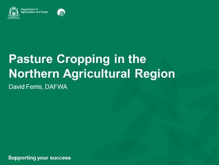 Pasture Cropping in the Northern Agricultural Region David Ferris, DAFWA Supporting your success.