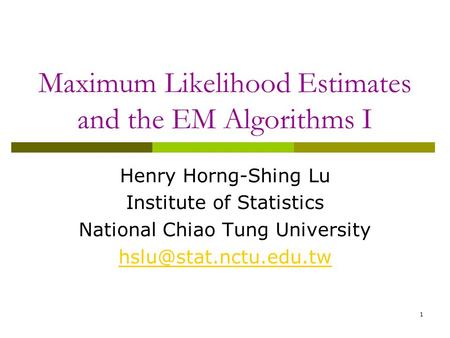 Maximum Likelihood Estimates and the EM Algorithms I Henry Horng-Shing Lu Institute of Statistics National Chiao Tung University