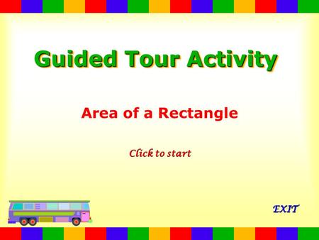 Guided Tour Activity Area of a Rectangle Click to start Click to start EXIT.