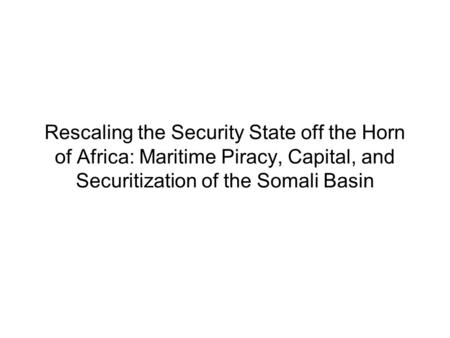 Rescaling the Security State off the Horn of Africa: Maritime Piracy, Capital, and Securitization of the Somali Basin.