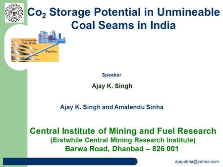 Ajay K. Singh and Amalendu Sinha Co 2 Storage Potential in Unmineable Coal Seams in India Central Institute of Mining and Fuel Research.