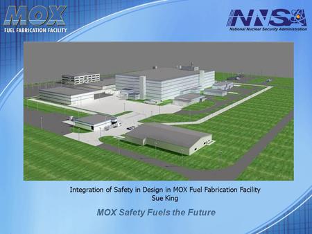 MOX Safety Fuels the Future Integration of Safety in Design in MOX Fuel Fabrication Facility Sue King.