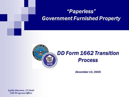 “Paperless” Government Furnished Property DD Form 1662 Transition Process December 13, 2005 Lydia Dawson, US DoD UID Program Office.