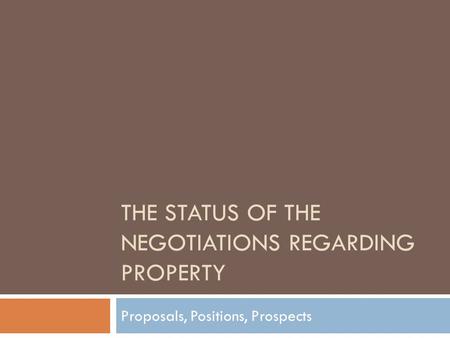 THE STATUS OF THE NEGOTIATIONS REGARDING PROPERTY Proposals, Positions, Prospects.