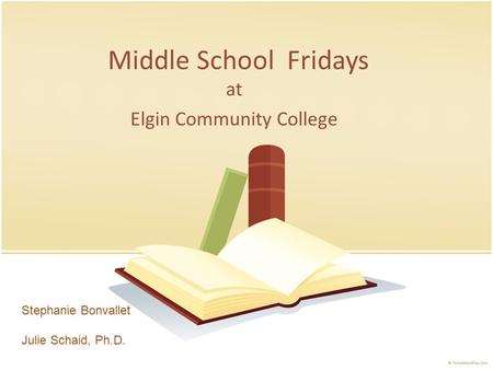 Middle School Fridays at Elgin Community College Stephanie Bonvallet Julie Schaid, Ph.D.