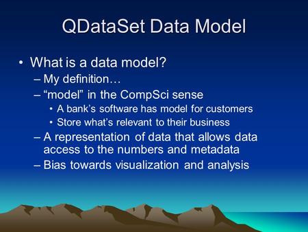 QDataSet Data Model What is a data model? –My definition… –“model” in the CompSci sense A bank’s software has model for customers Store what’s relevant.