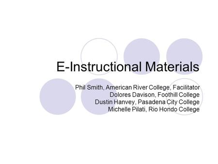 E-Instructional Materials Phil Smith, American River College, Facilitator Dolores Davison, Foothill College Dustin Hanvey, Pasadena City College Michelle.