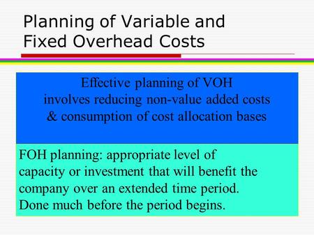 Planning of Variable and Fixed Overhead Costs Effective planning of VOH involves reducing non-value added costs & consumption of cost allocation bases.